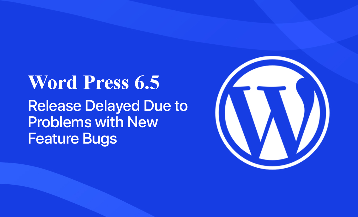 WordPress 6.5 Release Delayed Due to Problems with New Feature Bugs